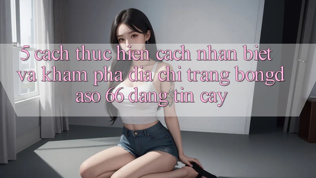 5. Cách thực hiện Cách Nhận Biết Và Khám phá Địa chỉ trang Bongdaso 66 Đáng tin cậy