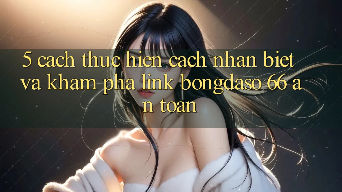 5. Cách thực hiện Cách Nhận Biết Và Khám phá Link Bongdaso 66 An Toàn