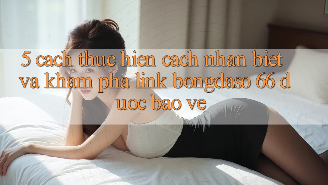5. Cách thực hiện Cách Nhận Biết Và Khám phá Link Bongdaso 66 Được bảo vệ