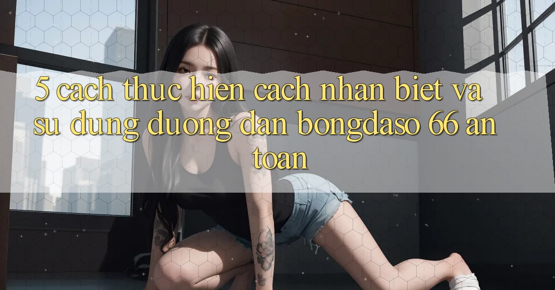 5. Cách thực hiện Cách Nhận Biết Và Sử Dụng Đường dẫn Bongdaso 66 An Toàn