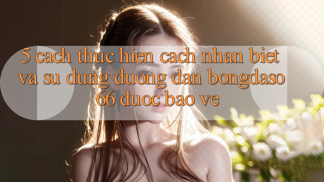 5. Cách thực hiện Cách Nhận Biết Và Sử Dụng Đường dẫn Bongdaso 66 Được bảo vệ