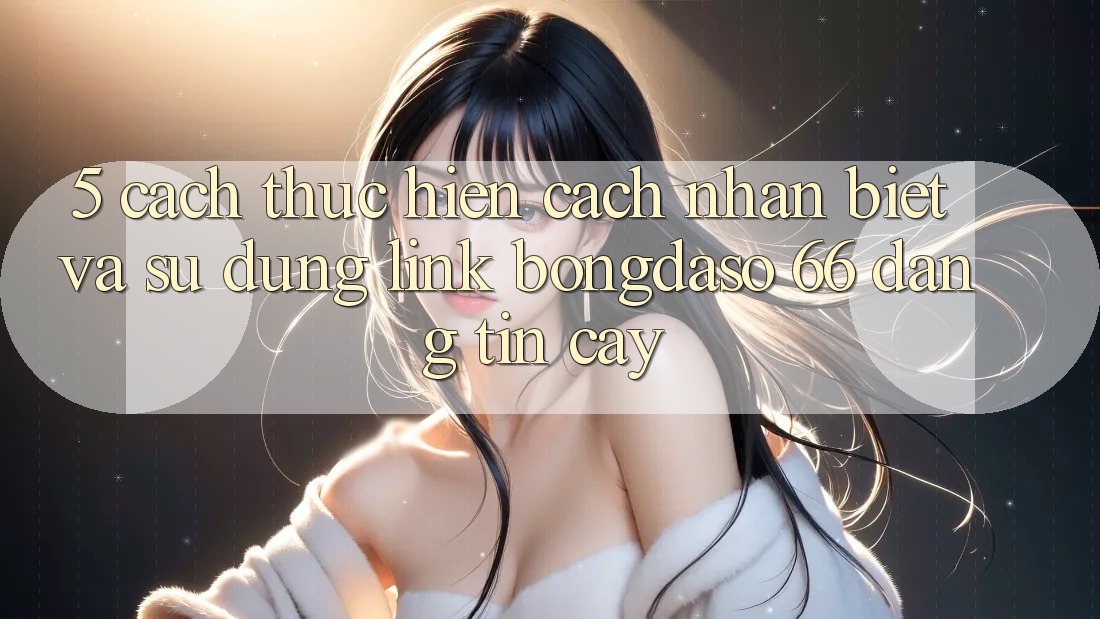 5. Cách thực hiện Cách Nhận Biết Và Sử Dụng Link Bongdaso 66 Đáng tin cậy