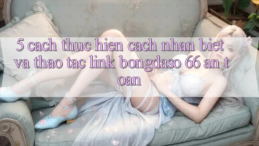 5. Cách thực hiện Cách Nhận Biết Và Thao tác Link Bongdaso 66 An Toàn