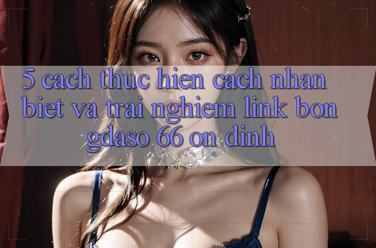 5. Cách thực hiện Cách Nhận Biết Và Trải nghiệm Link Bongdaso 66 Ổn định