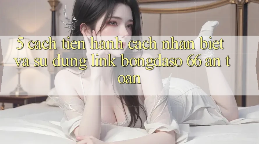 5. Cách tiến hành Cách Nhận Biết Và Sử Dụng Link Bongdaso 66 An Toàn