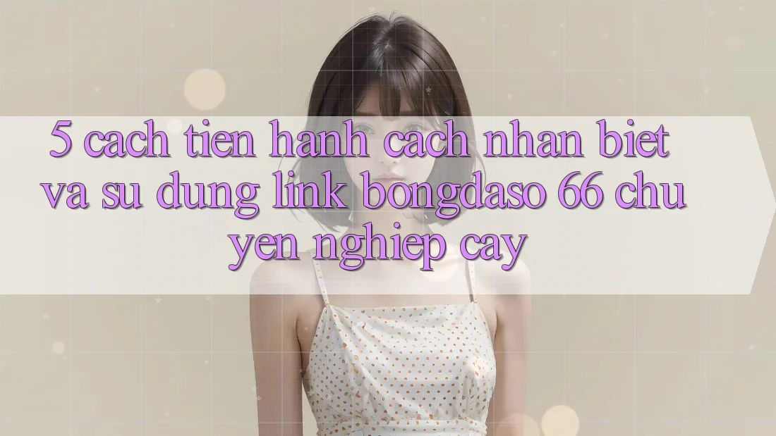 5. Cách tiến hành Cách Nhận Biết Và Sử Dụng Link Bongdaso 66 Chuyên nghiệp cậy