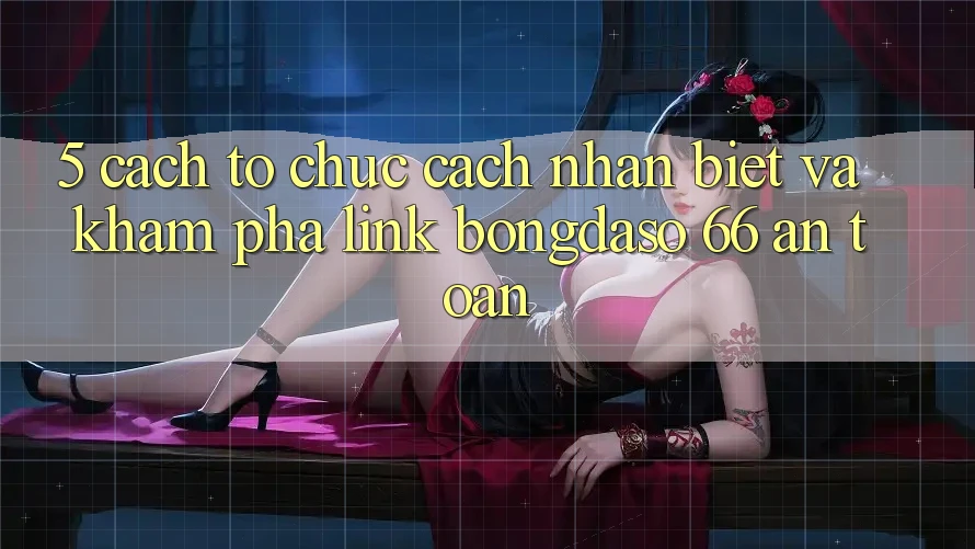 5. Cách tổ chức Cách Nhận Biết Và Khám phá Link Bongdaso 66 An Toàn