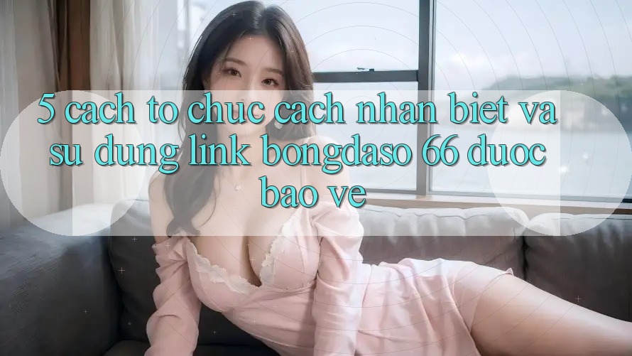 5. Cách tổ chức Cách Nhận Biết Và Sử Dụng Link Bongdaso 66 Được bảo vệ