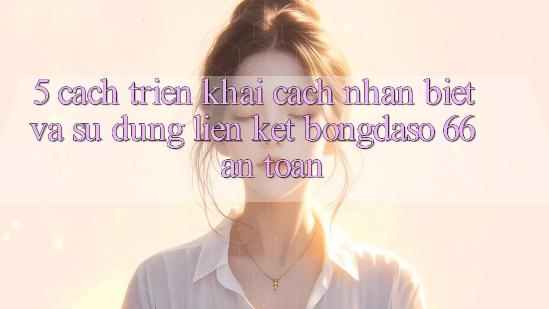 5. Cách triển khai Cách Nhận Biết Và Sử Dụng Liên kết Bongdaso 66 An Toàn