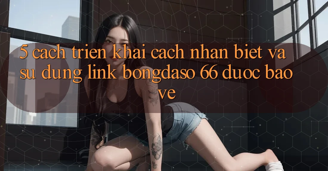 5. Cách triển khai Cách Nhận Biết Và Sử Dụng Link Bongdaso 66 Được bảo vệ