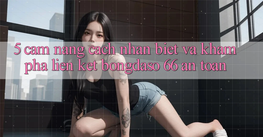 5. Cẩm nang Cách Nhận Biết Và Khám phá Liên kết Bongdaso 66 An Toàn
