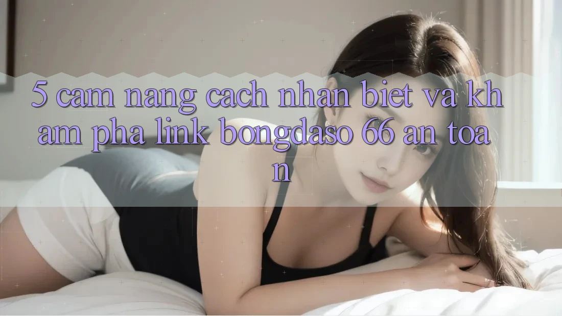 5. Cẩm nang Cách Nhận Biết Và Khám phá Link Bongdaso 66 An Toàn