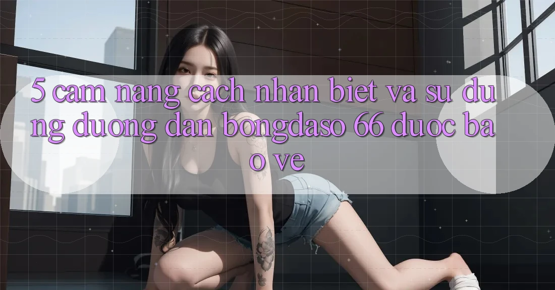 5. Cẩm nang Cách Nhận Biết Và Sử Dụng Đường dẫn Bongdaso 66 Được bảo vệ