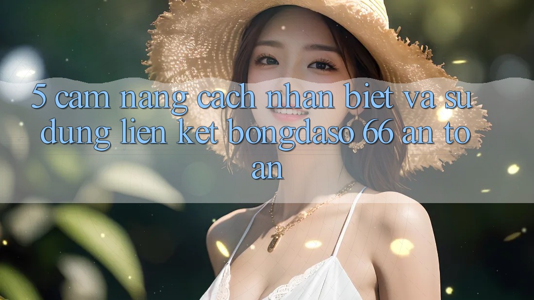 5. Cẩm nang Cách Nhận Biết Và Sử Dụng Liên kết Bongdaso 66 An Toàn