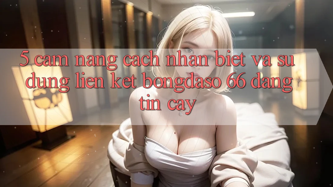 5. Cẩm nang Cách Nhận Biết Và Sử Dụng Liên kết Bongdaso 66 Đáng tin cậy