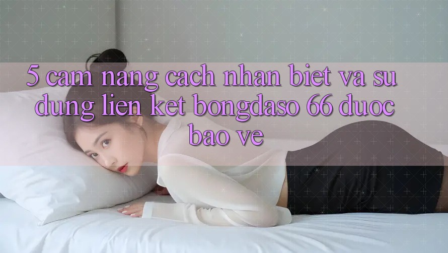 5. Cẩm nang Cách Nhận Biết Và Sử Dụng Liên kết Bongdaso 66 Được bảo vệ