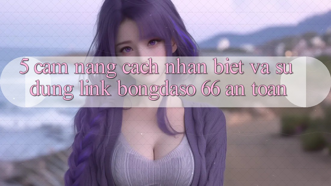 5. Cẩm nang Cách Nhận Biết Và Sử Dụng Link Bongdaso 66 An Toàn