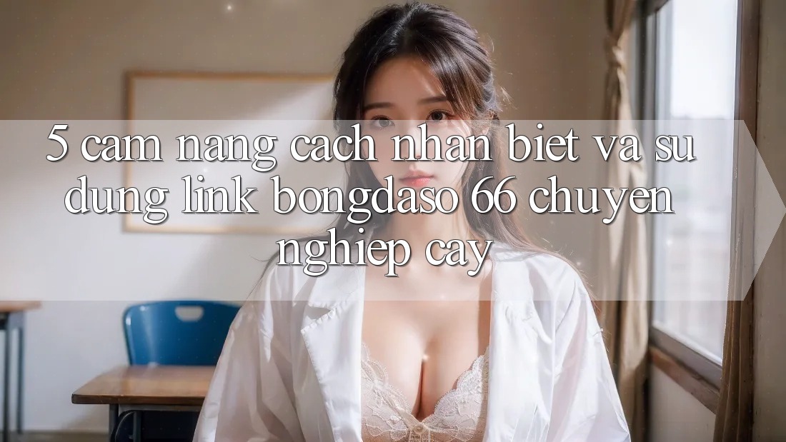 5. Cẩm nang Cách Nhận Biết Và Sử Dụng Link Bongdaso 66 Chuyên nghiệp cậy