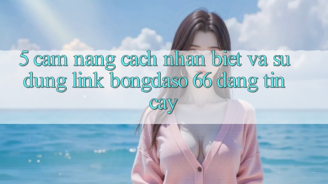 5. Cẩm nang Cách Nhận Biết Và Sử Dụng Link Bongdaso 66 Đáng tin cậy