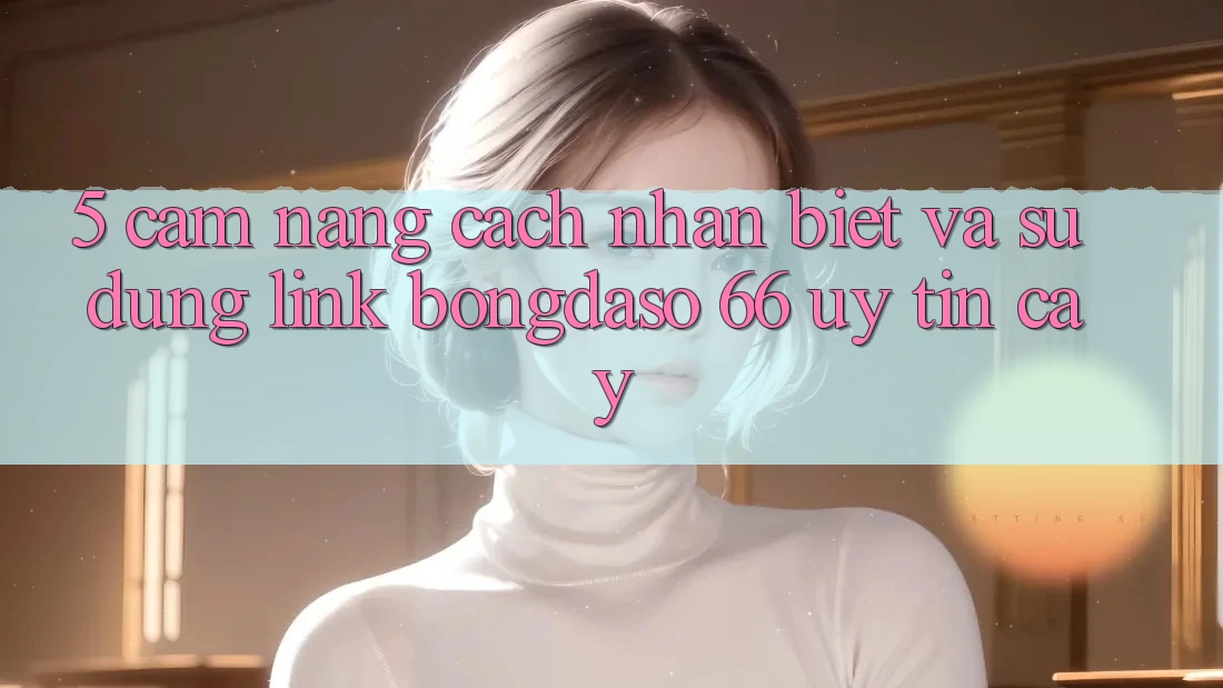 5. Cẩm nang Cách Nhận Biết Và Sử Dụng Link Bongdaso 66 Uy tín cậy