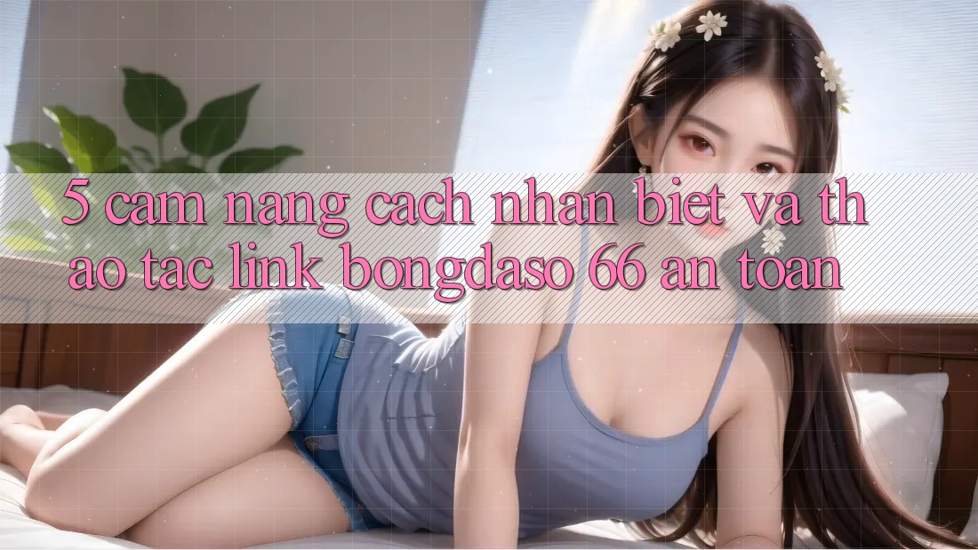 5. Cẩm nang Cách Nhận Biết Và Thao tác Link Bongdaso 66 An Toàn