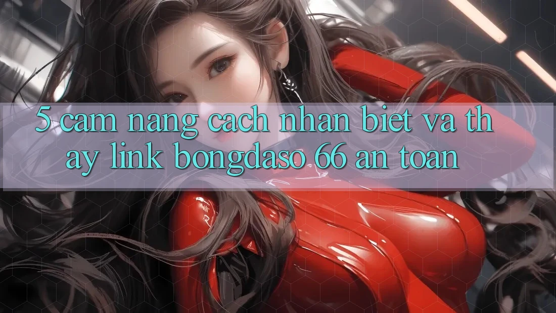5. Cẩm nang Cách Nhận Biết Và Thấy Link Bongdaso 66 An Toàn