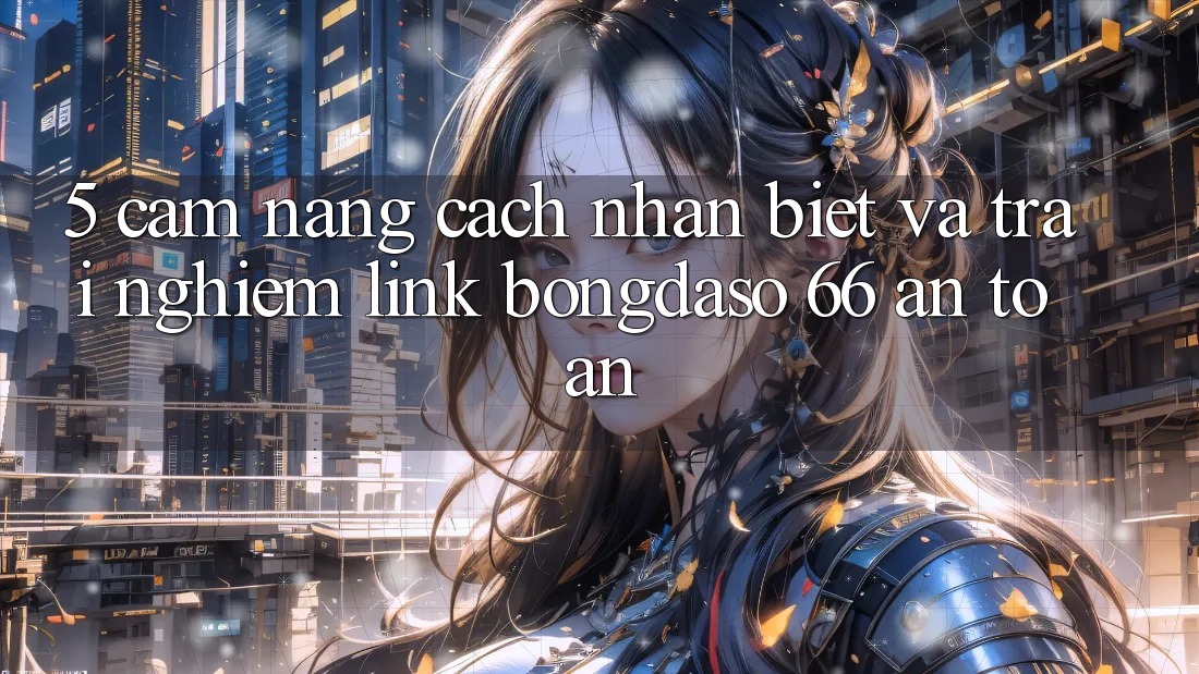 5. Cẩm nang Cách Nhận Biết Và Trải nghiệm Link Bongdaso 66 An Toàn