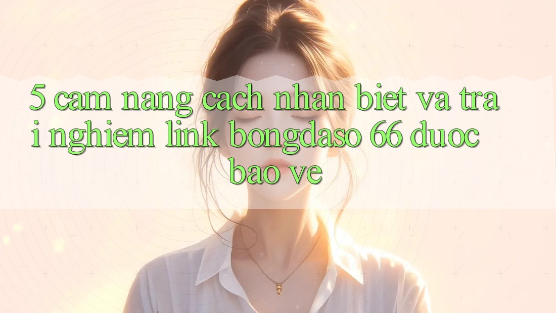 5. Cẩm nang Cách Nhận Biết Và Trải nghiệm Link Bongdaso 66 Được bảo vệ