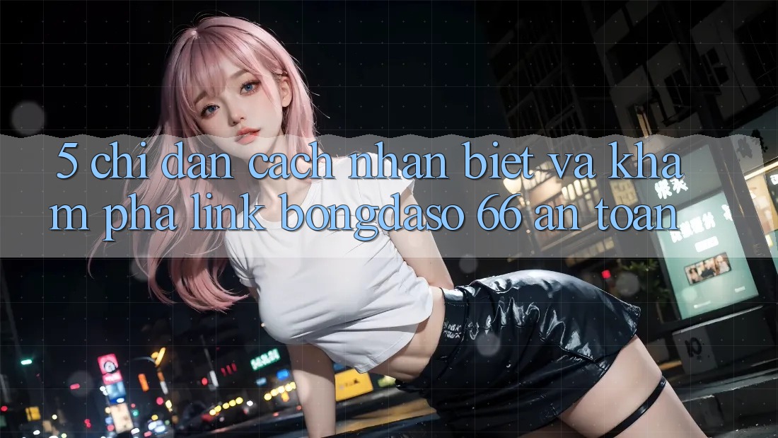 5. Chỉ dẫn Cách Nhận Biết Và Khám phá Link Bongdaso 66 An Toàn