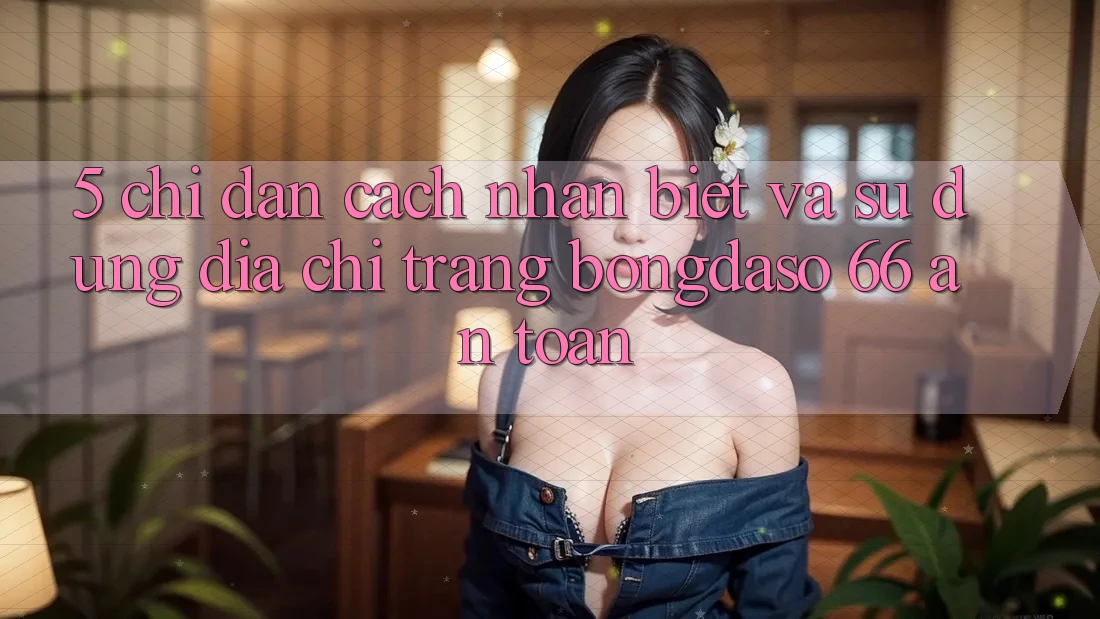 5. Chỉ dẫn Cách Nhận Biết Và Sử Dụng Địa chỉ trang Bongdaso 66 An Toàn
