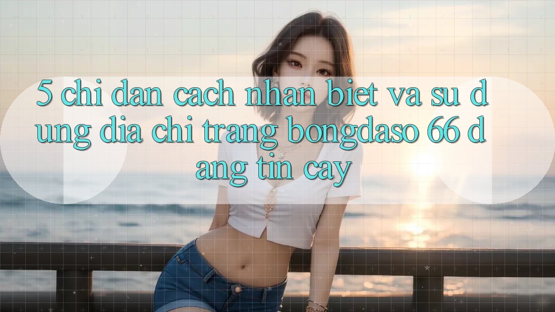 5. Chỉ dẫn Cách Nhận Biết Và Sử Dụng Địa chỉ trang Bongdaso 66 Đáng tin cậy