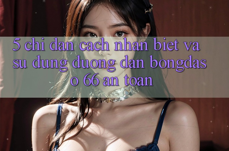 5. Chỉ dẫn Cách Nhận Biết Và Sử Dụng Đường dẫn Bongdaso 66 An Toàn
