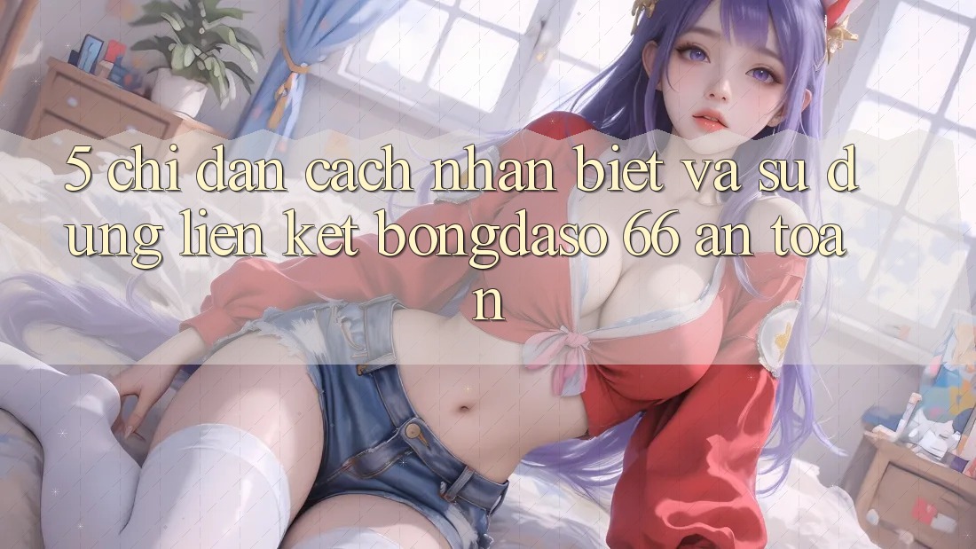 5. Chỉ dẫn Cách Nhận Biết Và Sử dụng Liên kết Bongdaso 66 An toàn