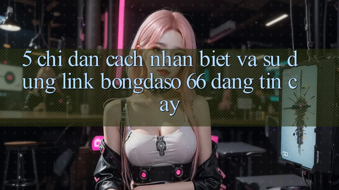 5. Chỉ dẫn Cách Nhận Biết Và Sử Dụng Link Bongdaso 66 Đáng tin cậy