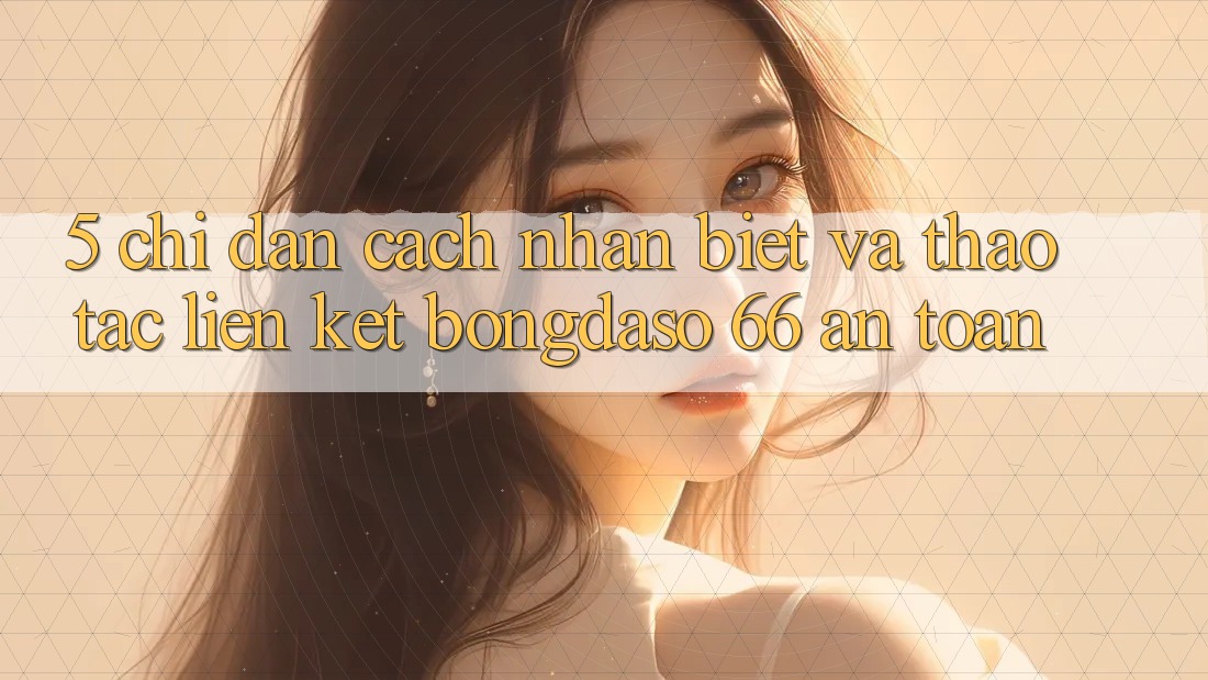 5. Chỉ dẫn Cách Nhận Biết Và Thao tác Liên kết Bongdaso 66 An Toàn