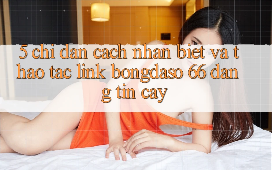5. Chỉ dẫn Cách Nhận Biết Và Thao tác Link Bongdaso 66 Đáng tin cậy