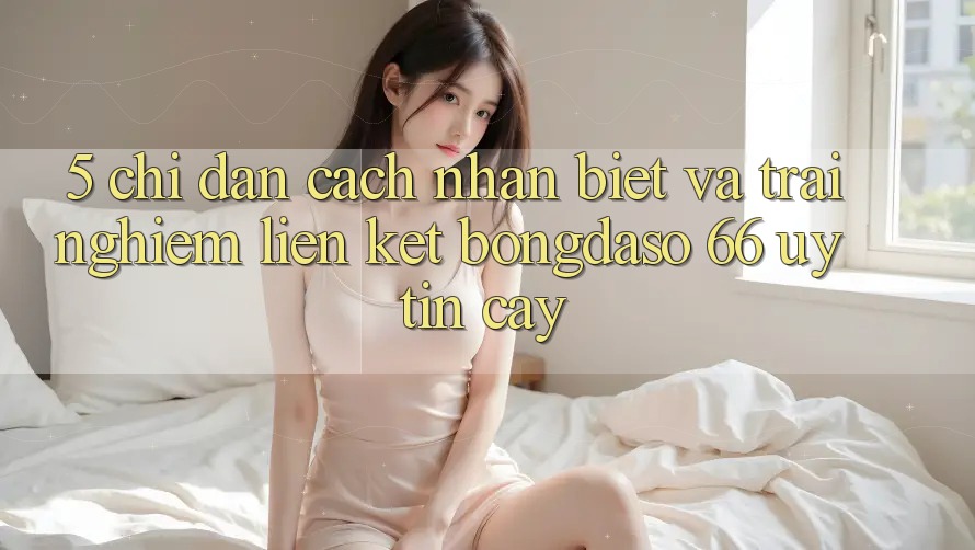 5. Chỉ dẫn Cách Nhận Biết Và Trải nghiệm Liên kết Bongdaso 66 Uy tín cậy
