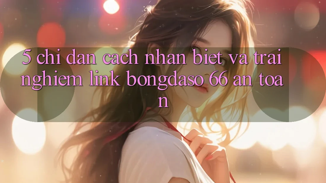 5. Chỉ dẫn Cách Nhận Biết Và Trải nghiệm Link Bongdaso 66 An Toàn