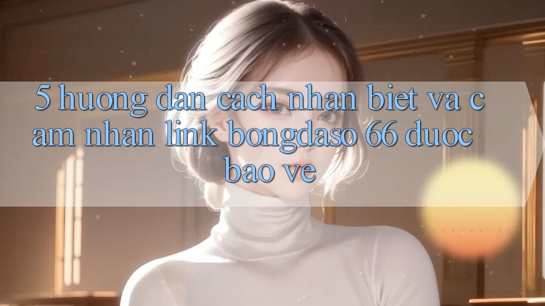 5. Hướng Dẫn Cách Nhận Biết Và Cảm nhận Link Bongdaso 66 Được bảo vệ