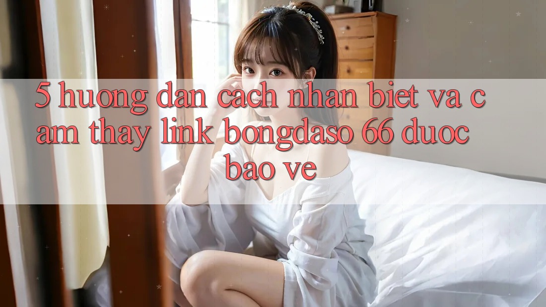 5. Hướng Dẫn Cách Nhận Biết Và Cảm thấy Link Bongdaso 66 Được bảo vệ