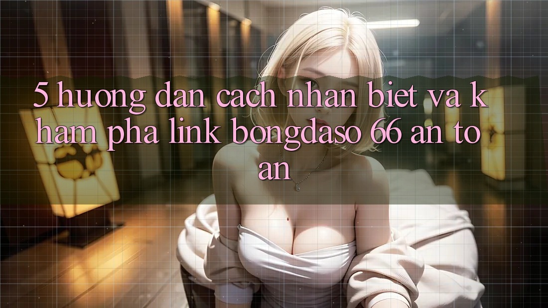 5. Hướng Dẫn Cách Nhận Biết Và Khám phá Link Bongdaso 66 An Toàn