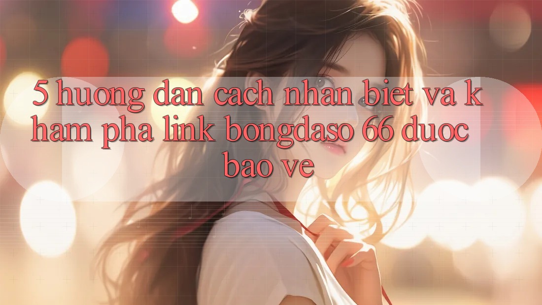 5. Hướng Dẫn Cách Nhận Biết Và Khám phá Link Bongdaso 66 Được bảo vệ