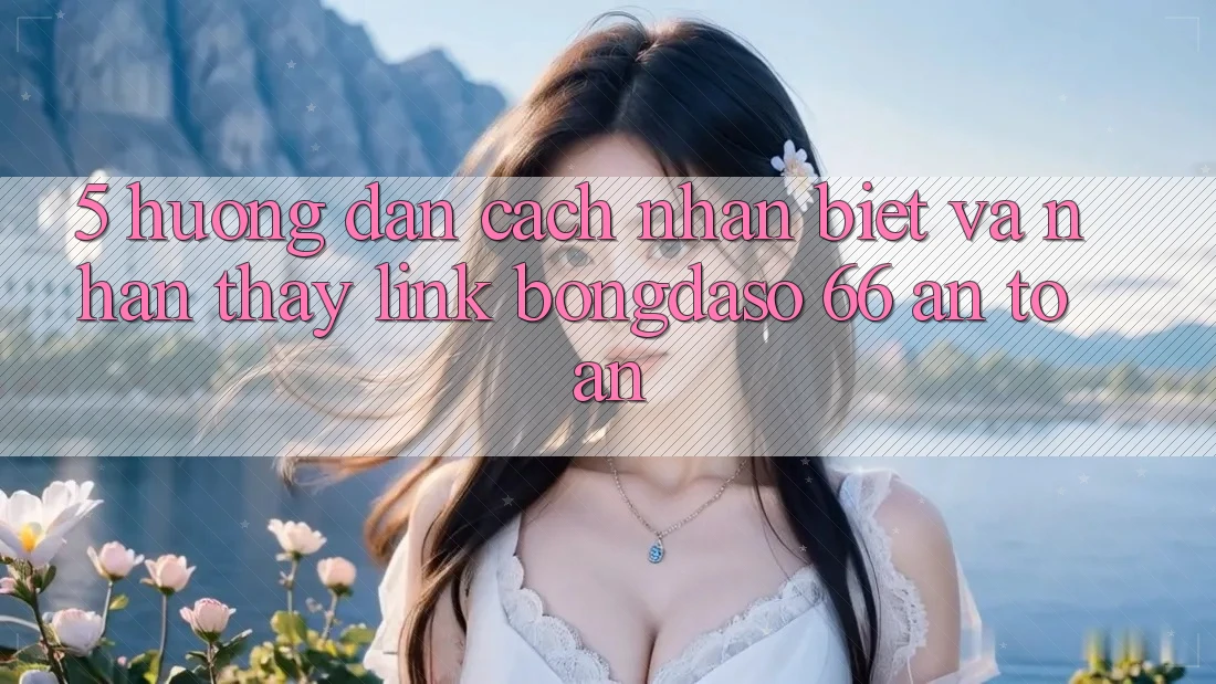 5. Hướng Dẫn Cách Nhận Biết Và Nhận thấy Link Bongdaso 66 An Toàn