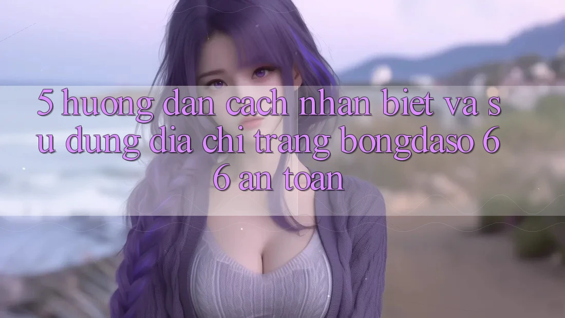 5. Hướng Dẫn Cách Nhận Biết Và Sử Dụng Địa chỉ trang Bongdaso 66 An Toàn