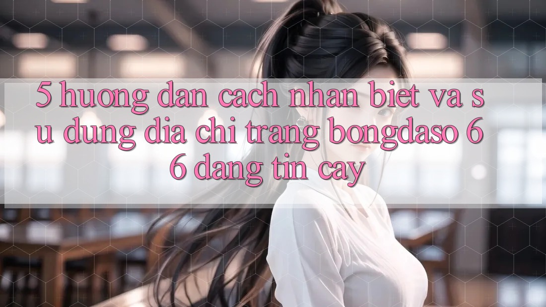 5. Hướng dẫn Cách Nhận Biết Và Sử Dụng Địa chỉ trang Bongdaso 66 Đáng tin cậy