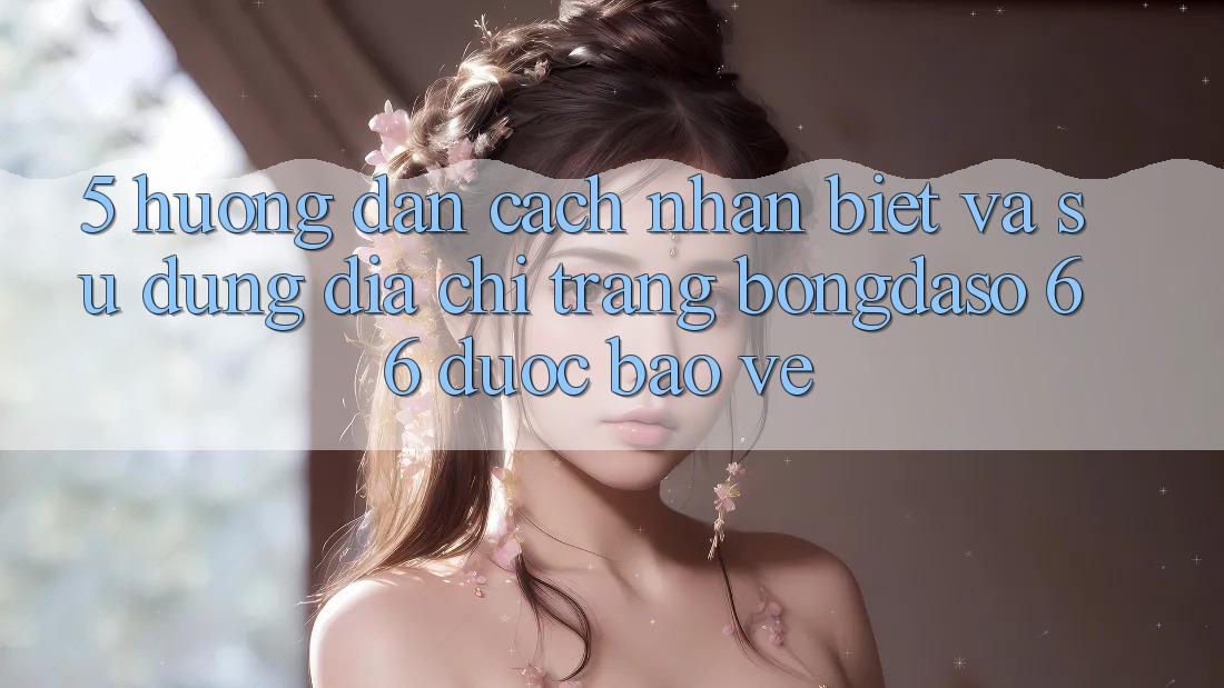 5. Hướng Dẫn Cách Nhận Biết Và Sử Dụng Địa chỉ trang Bongdaso 66 Được bảo vệ