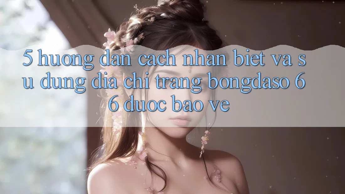 5. Hướng Dẫn Cách Nhận Biết Và Sử Dụng Địa chỉ trang Bongdaso 66 Được bảo vệ