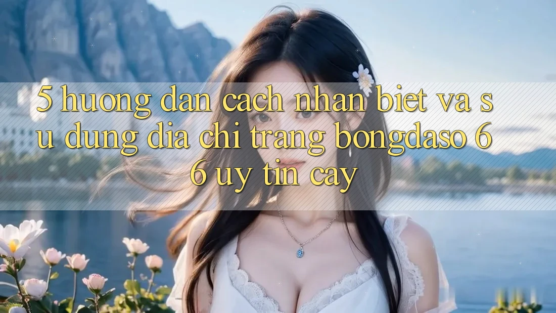 5. Hướng Dẫn Cách Nhận Biết Và Sử Dụng Địa chỉ trang Bongdaso 66 Uy tín cậy