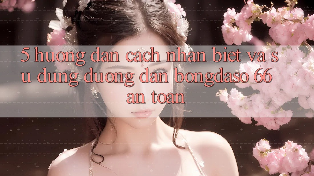 5. Hướng Dẫn Cách Nhận Biết Và Sử Dụng Đường dẫn Bongdaso 66 An Toàn