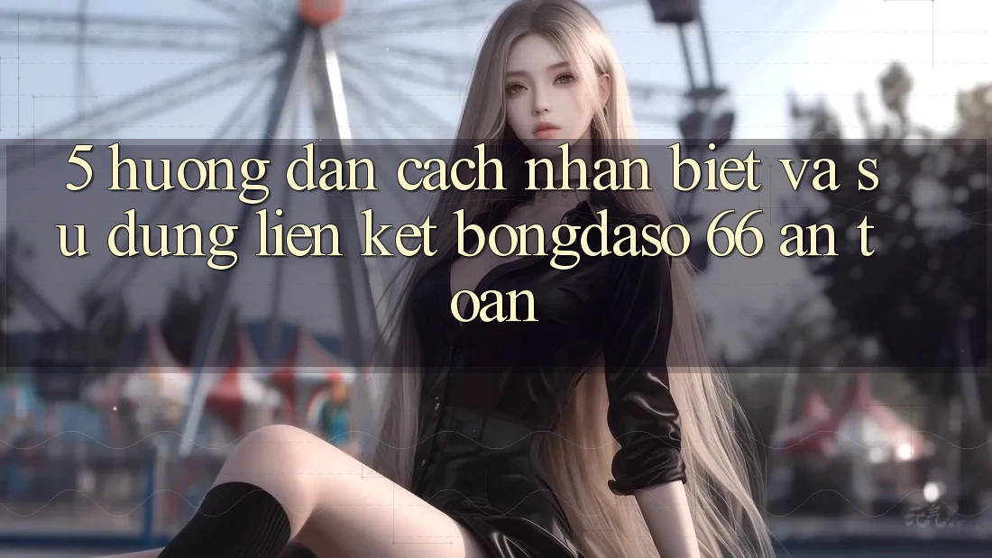 5. Hướng Dẫn Cách Nhận Biết Và Sử Dụng Liên kết Bongdaso 66 An toàn